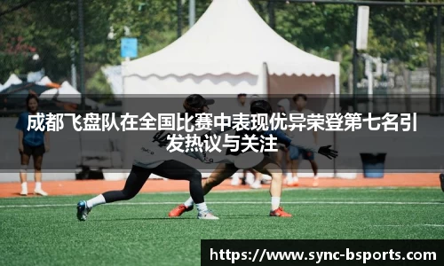 成都飞盘队在全国比赛中表现优异荣登第七名引发热议与关注